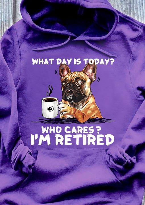 French Bulldog Coffee - What day is today? Who cares? I'm retired