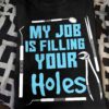 My job is filling your holes - Dental Doctor, Gift For Dentist