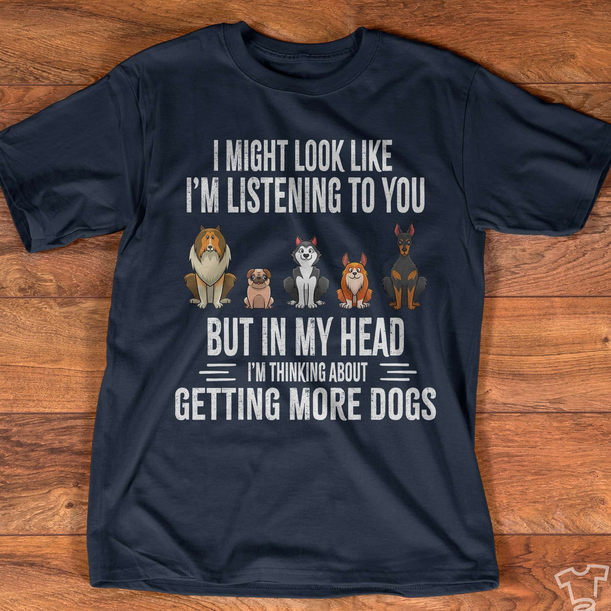 Dog Breeds - I might look like i'mm listening to you but in my head i'm thinking about getting more dogs