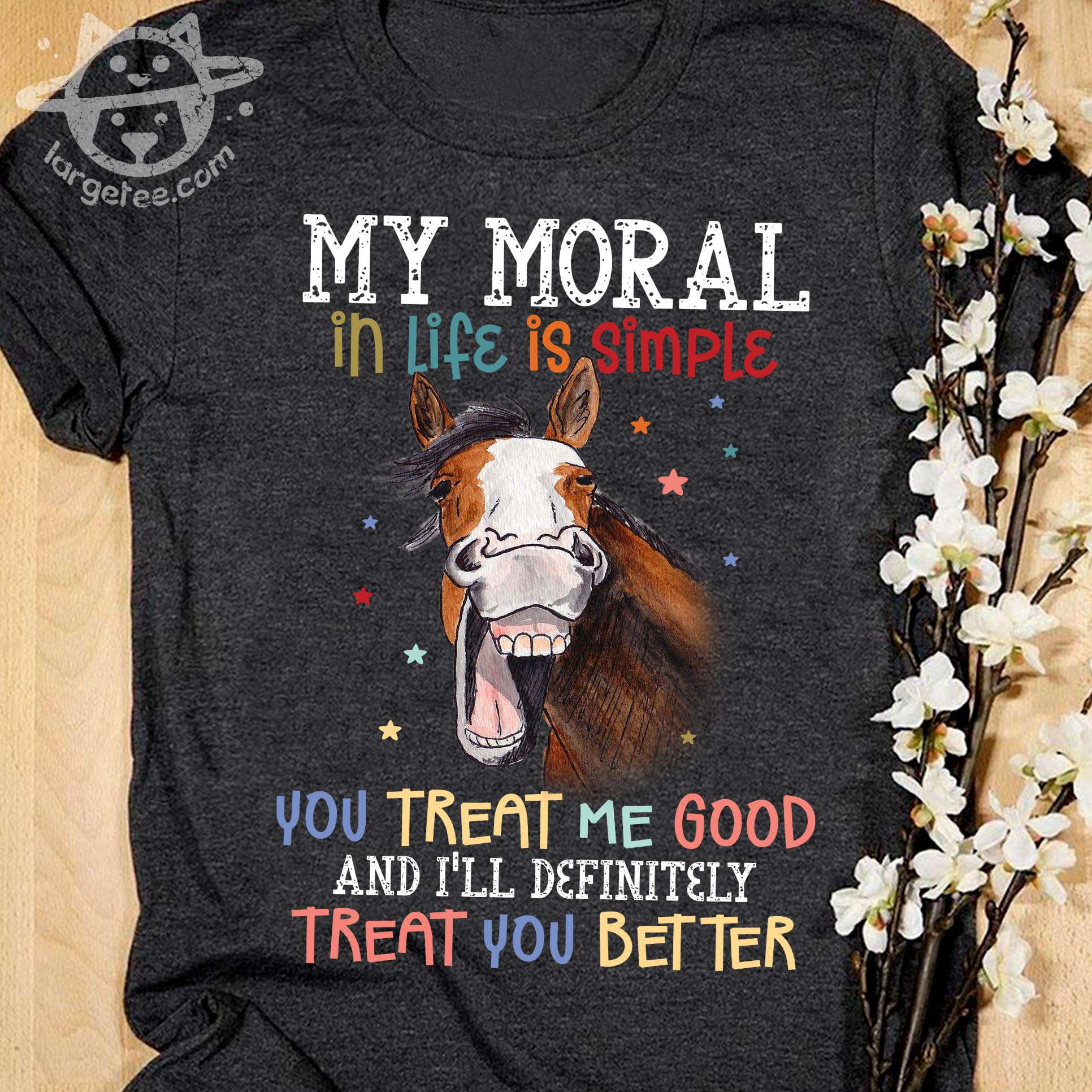 Funny Horse Graphic T-shirt - My moral in life is simple you treat me good and i'll definitely treat you better