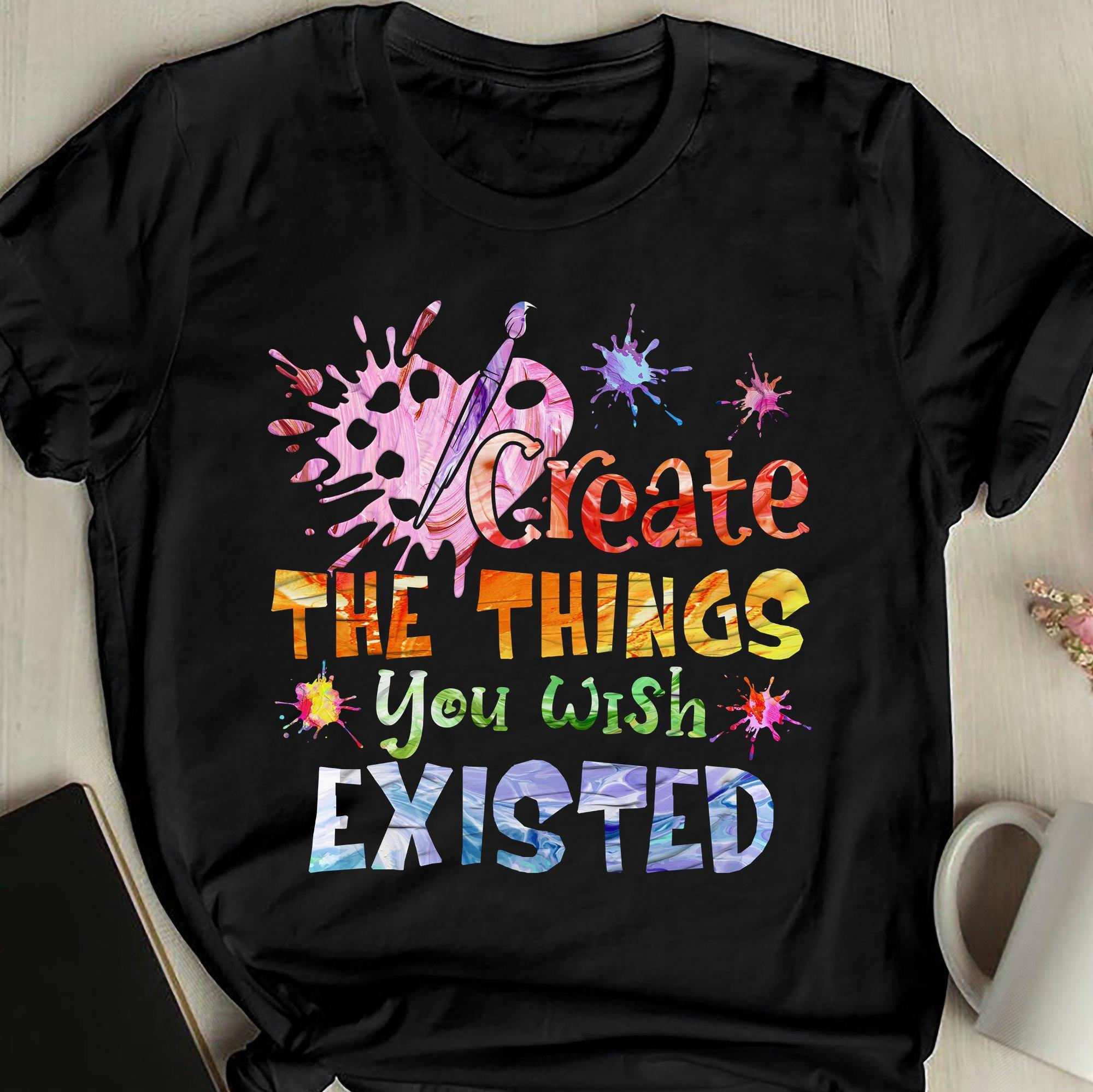 Create the things you wish existed - Gift For Artist