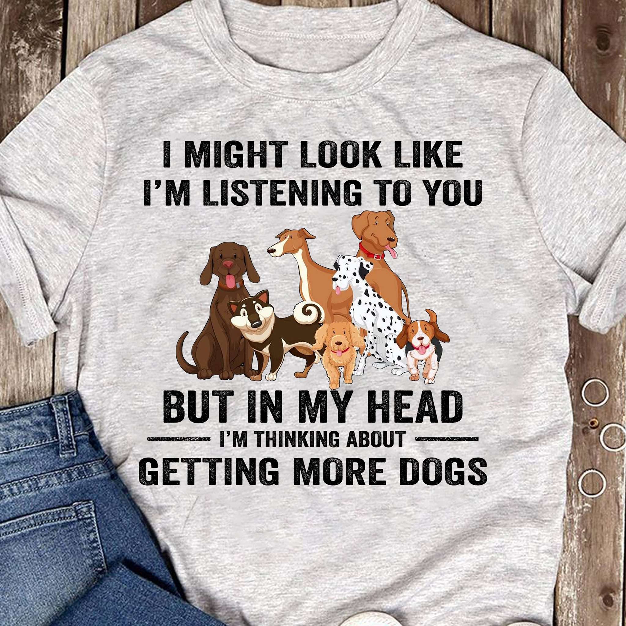 Dogs gracphic T-shirt - I might look like i'm listening to you but in my head i'm thinking about getting more dogs