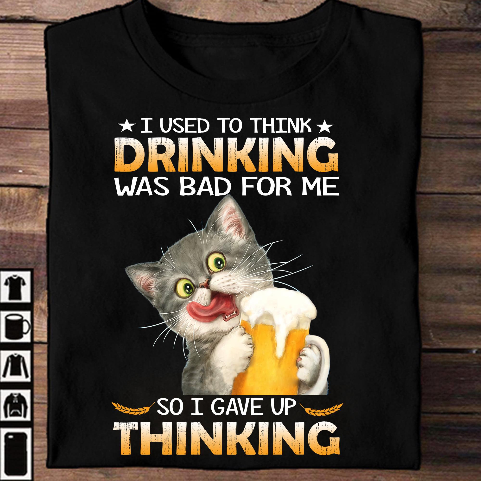 Little Cat Drinking Beer - I used to think drinking was bad for me so i gave up thinking