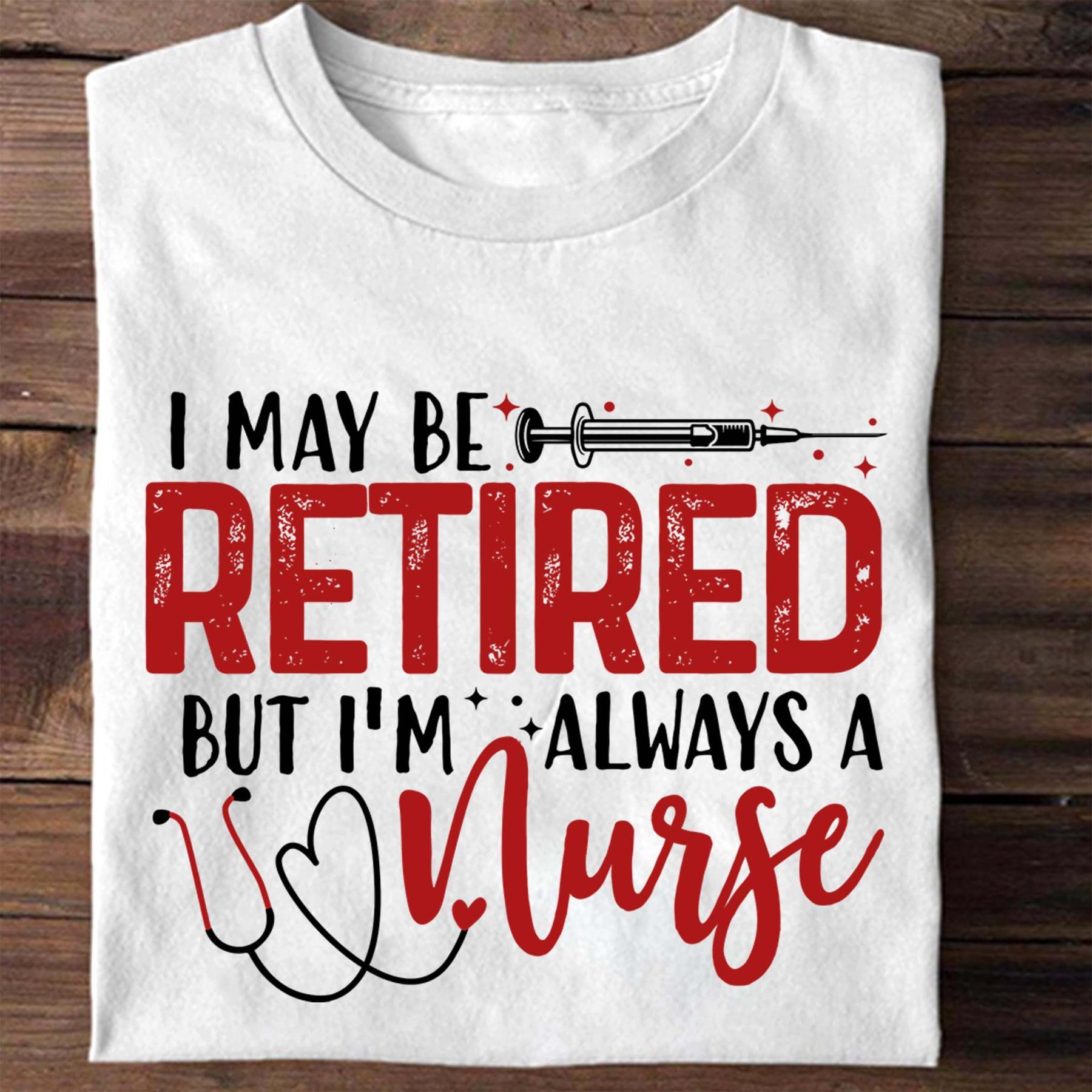 I may be retired but i'm always a nurse - Gift For Nurse