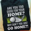 Playing Golf, Gift for golf lover - Are you too good for your home? Why don't you just go home?