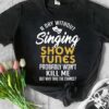 A day without singing, show tunes probably won't kill me but why take the chance - Love singing people