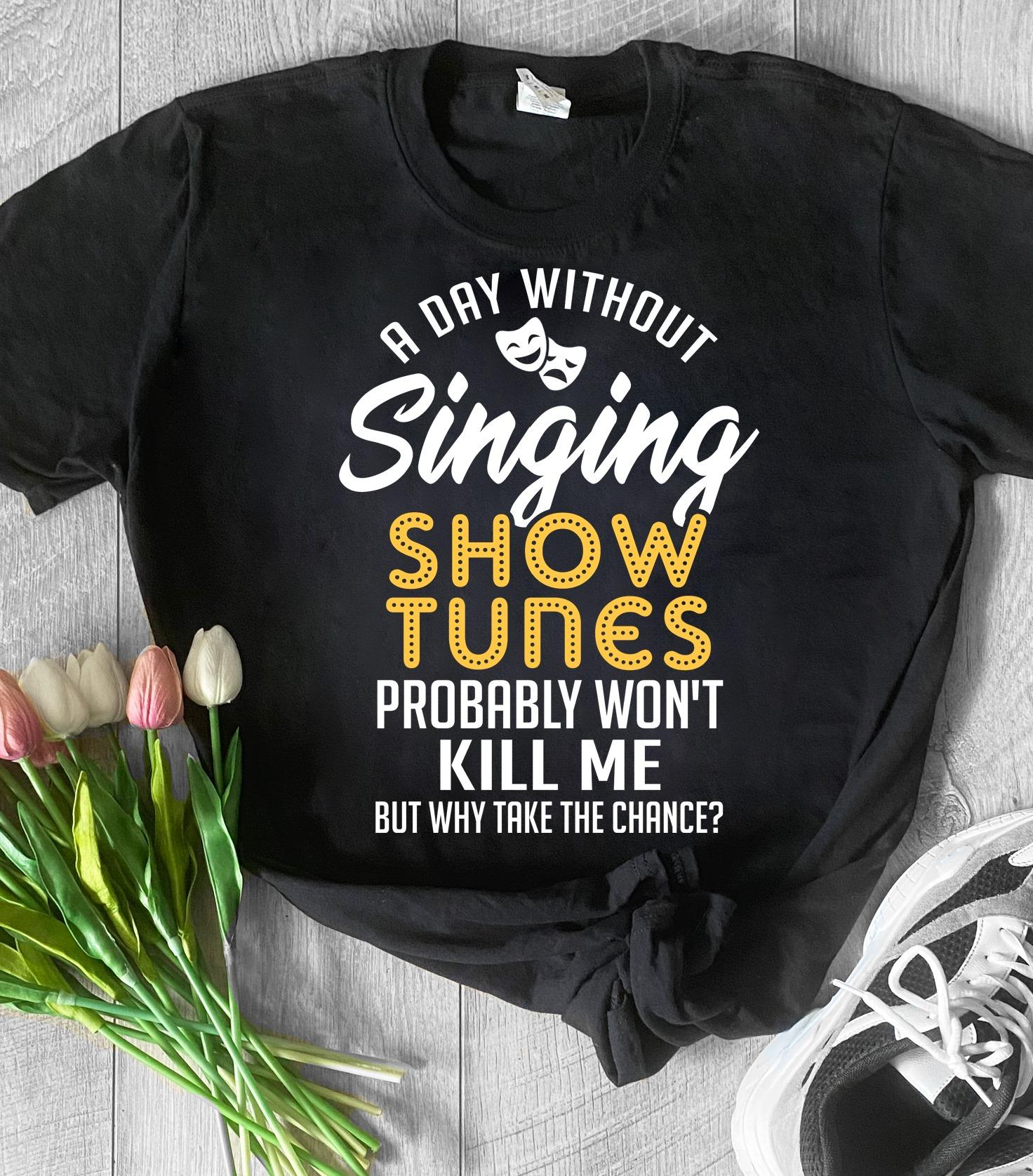 A day without singing, show tunes probably won't kill me but why take the chance - Love singing people