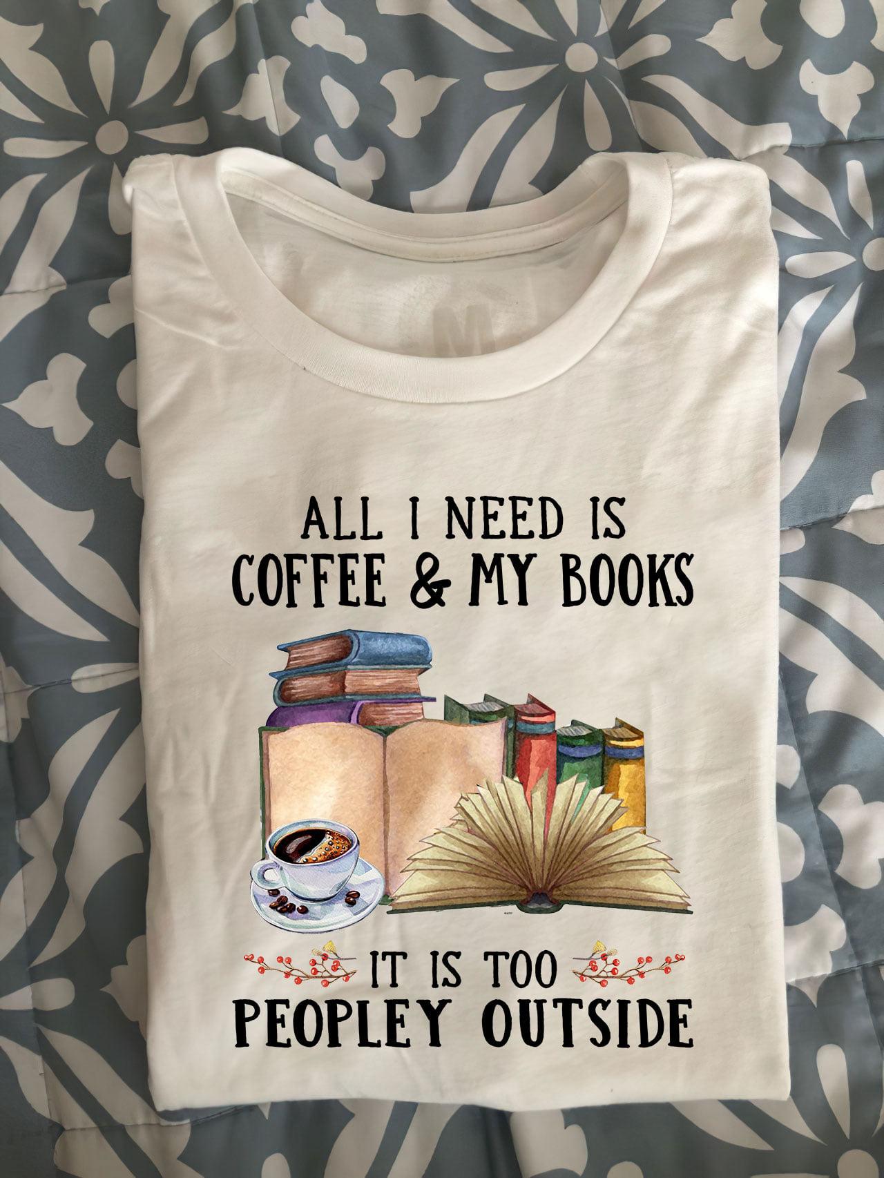 All I need is coffee and my books, It is too peopley outside - Coffee and book, Book reader T-shirt