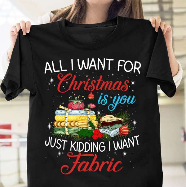 All I want for Christmas is you just kidding I want fabric - Fabric for Christmas day, Christmas day ugly sweater