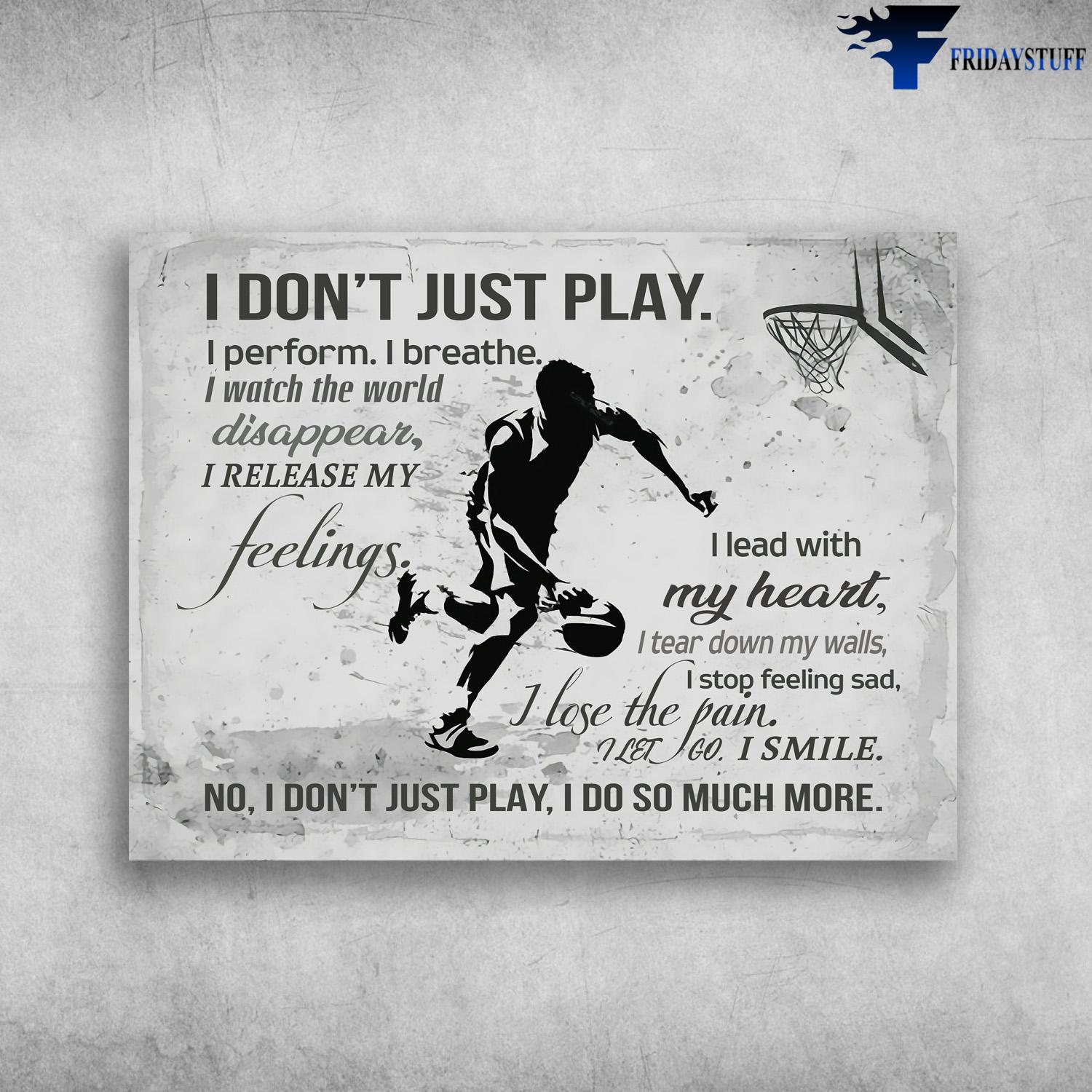 Basketball Player, Basketball Lover - I Don't Just Play, I Perform, I Breathe, I Watch The World Disappear, I Release My Feelings, I Lead With My Heart, I Tear Down My Walls, I Stop Feeling Sad, I Lose The Pain