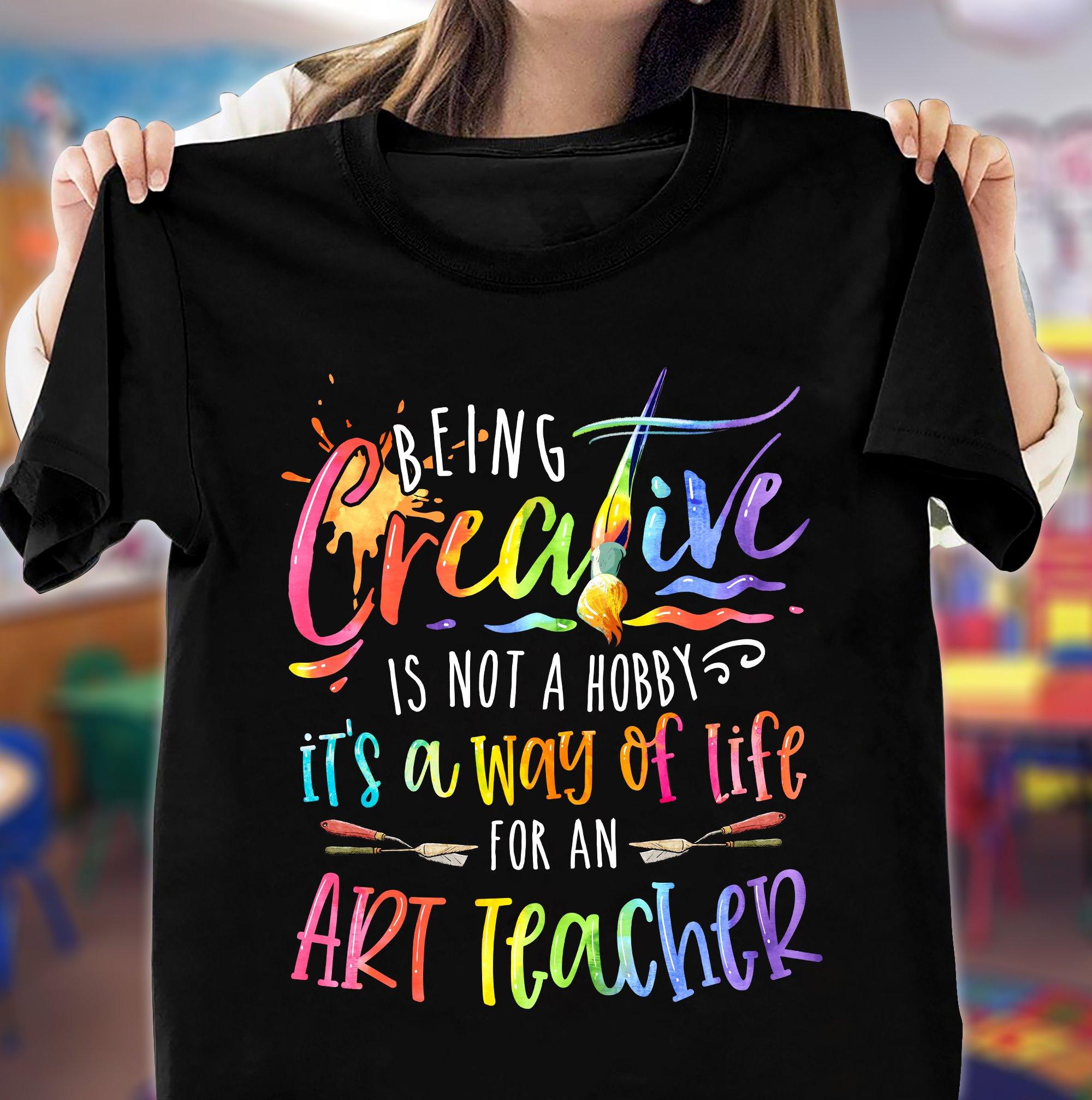 Being creative is not a hobby it's a way of life for an art teacher - Teacher the job, teacher's day gift