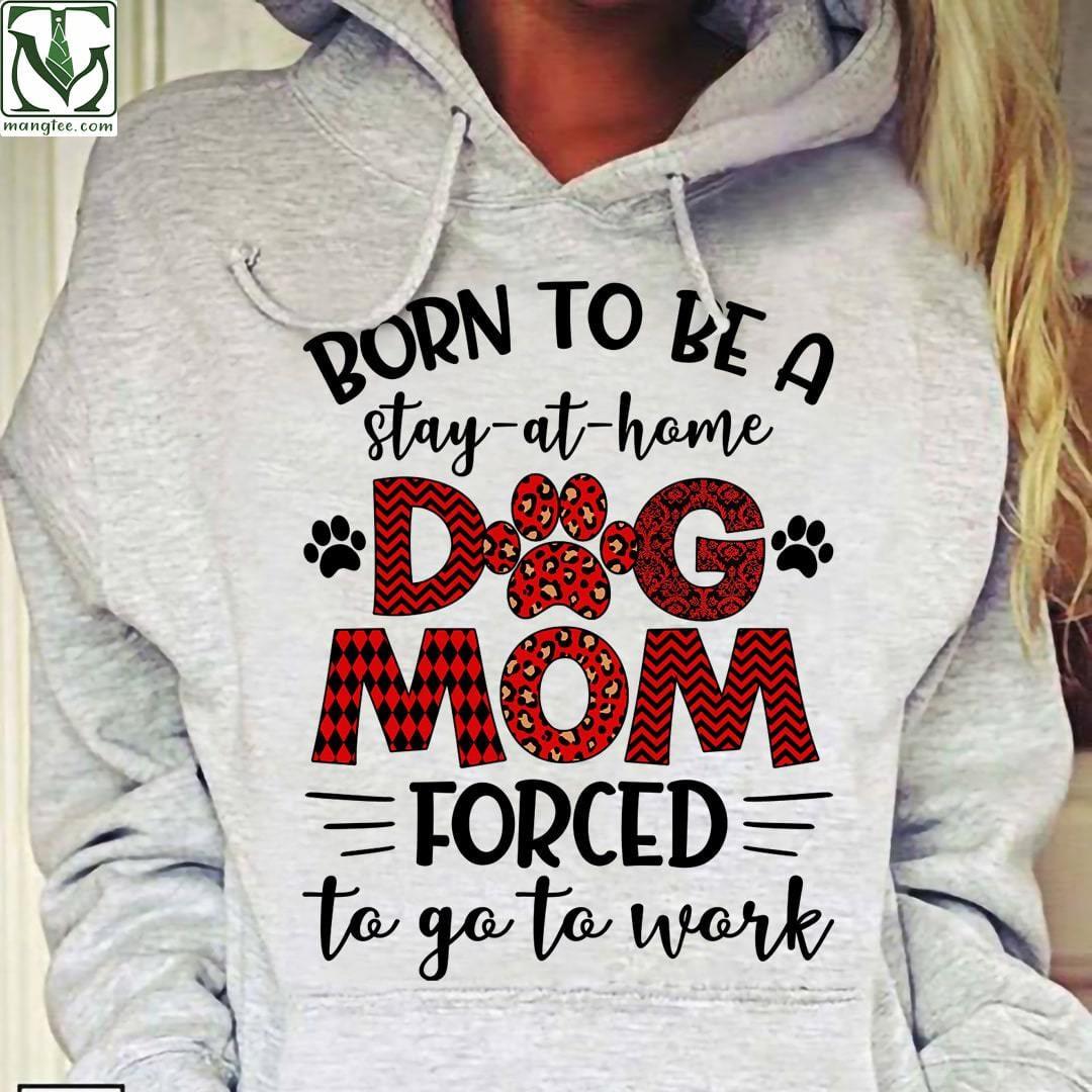 Born to be a stay at home dog mom, forced to go to work - T-shrit for dog owner, mother loves dogs