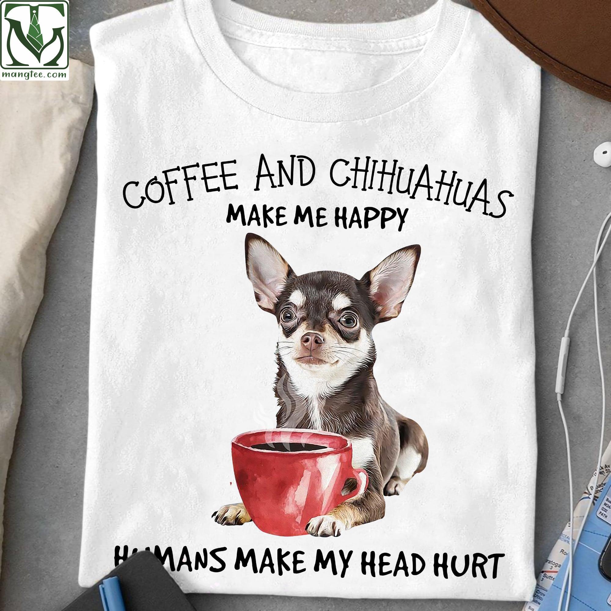 Coffee and Chihuahuas make me happy, humans make my head hurt - Dog and coffee, Chihuahua dog lover