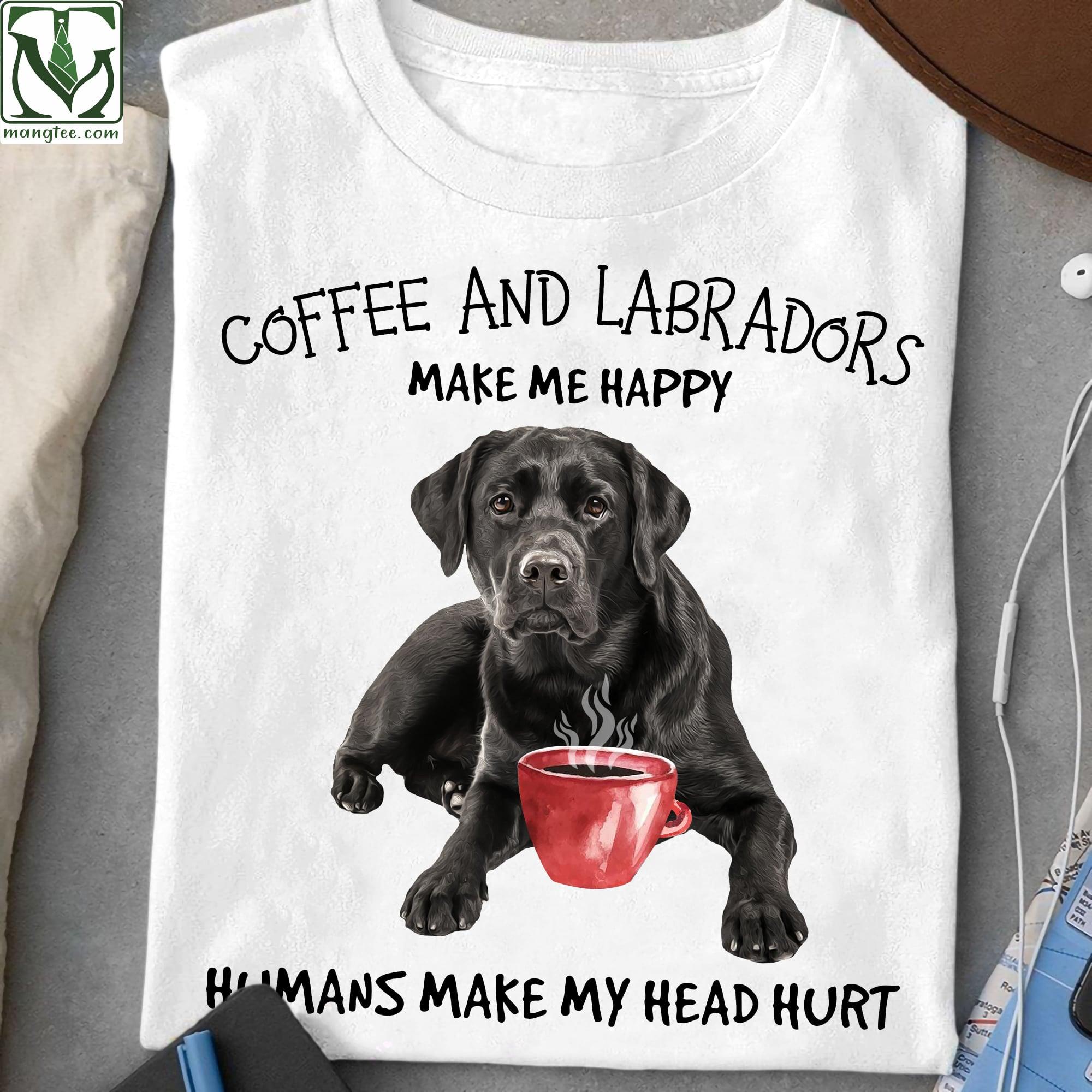 Coffee and Labradors make me happy, humans make my head hurt - Coffee and dog, black Labradors