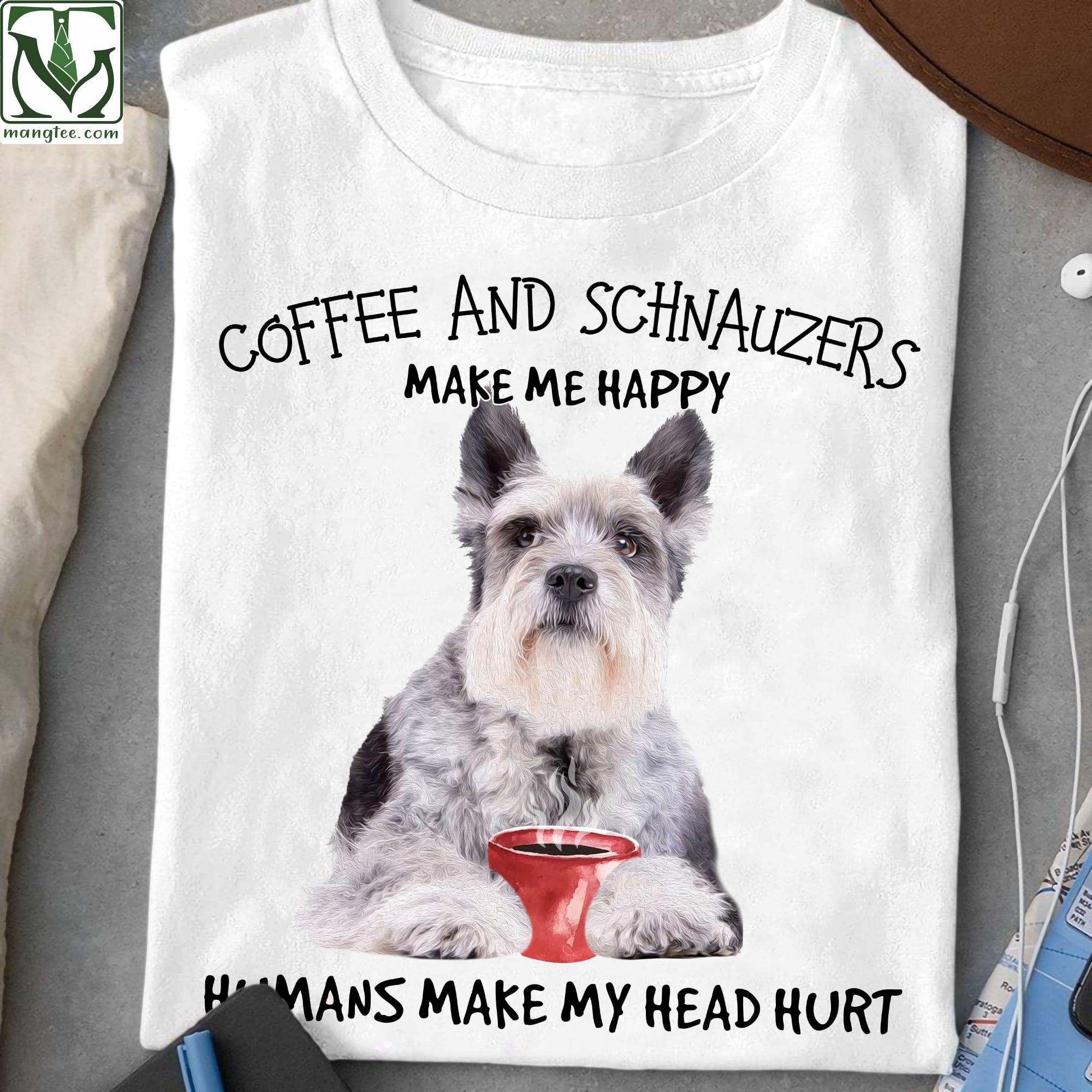 Coffee and Schnauzers make me happy, humans make my head hurt - Dog and coffee, Schnauzers dog lover