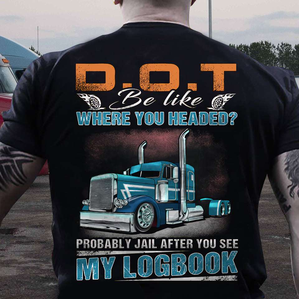 DOT be like where you headed - Probably jail after you see my logbook, T-shirt for truckerDOT be like where you headed - Probably jail after you see my logbook, T-shirt for trucker