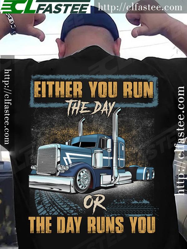 Either you run the day or the day runs you - Trucker the job, gift for truck driver