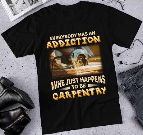 Everybody has an addiction, mine just happens to be Carpentry - Carpenter the job, carpenter's addiction