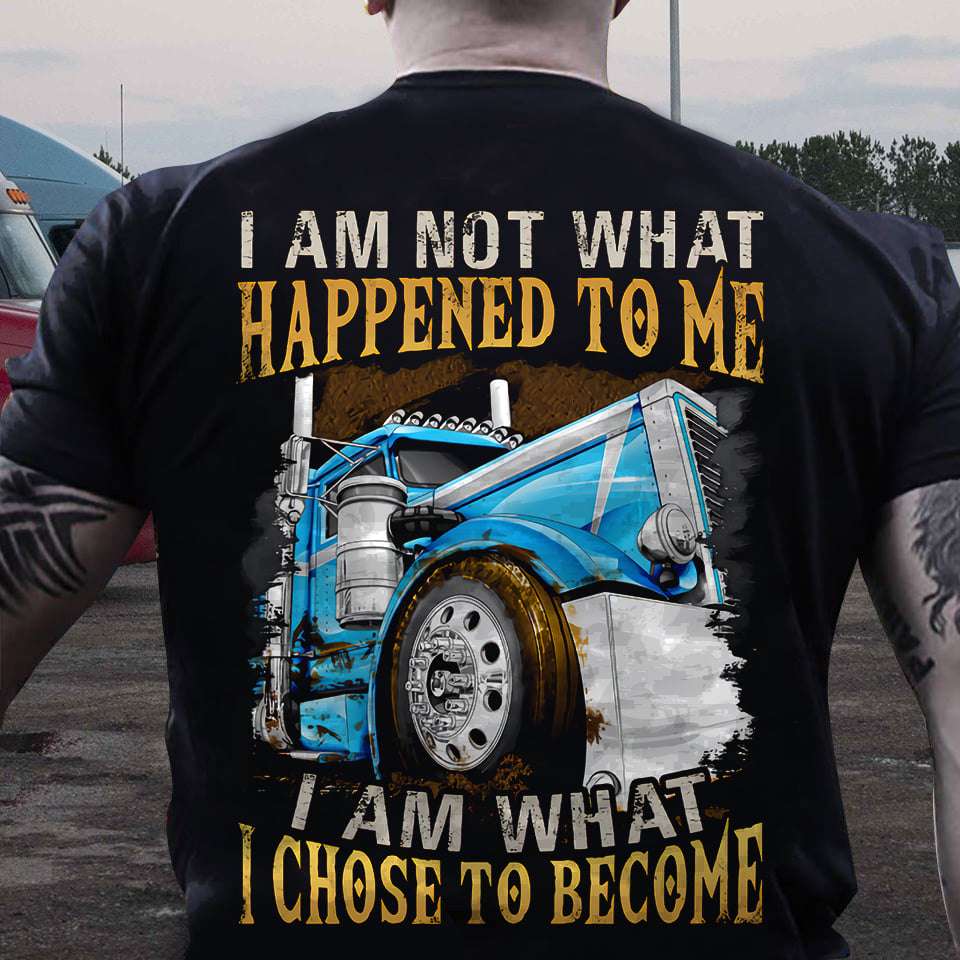 I am not what happened to me I am what I chose to become - Truck driver T-shirt, giant truck graphic
