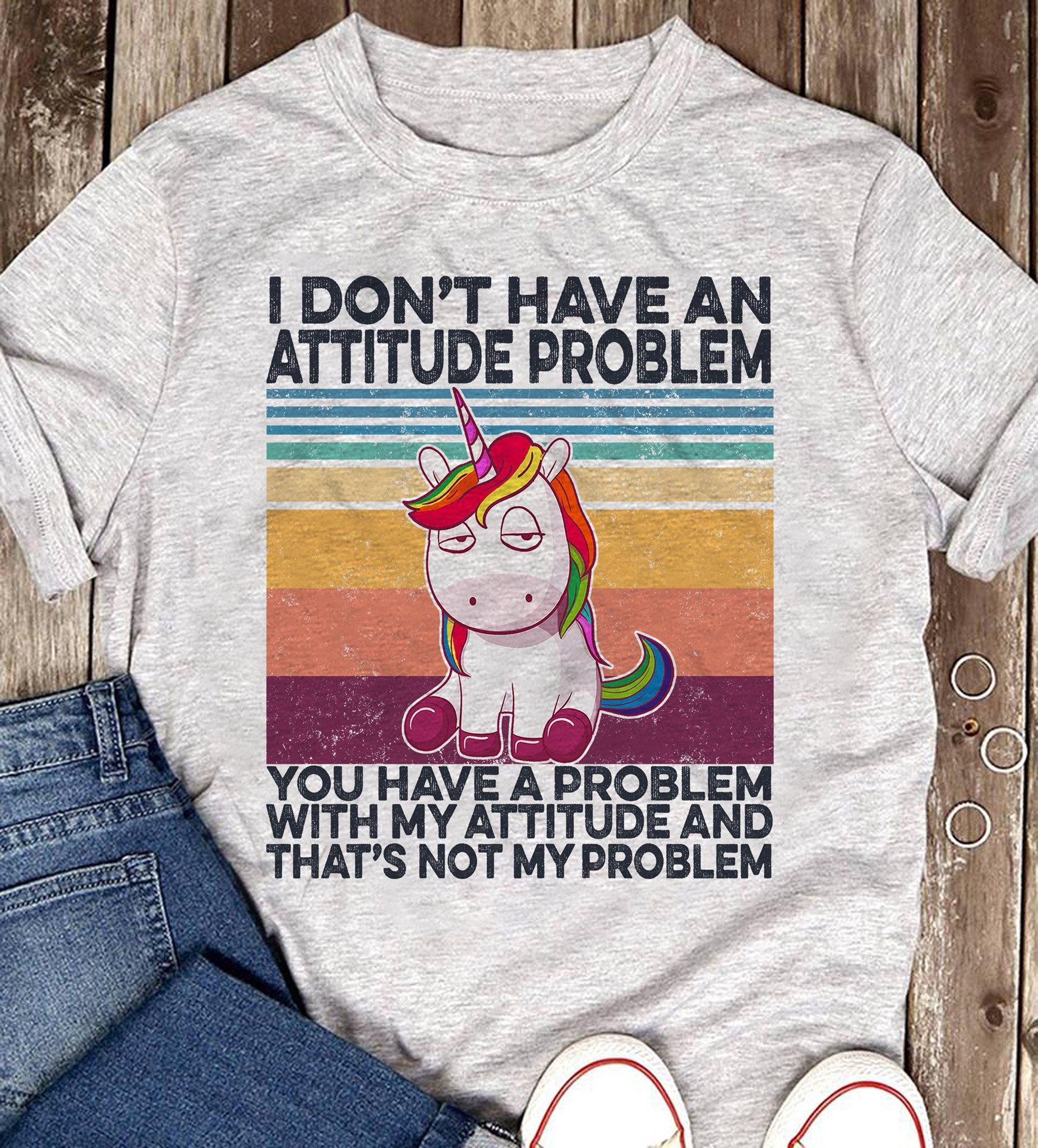 I don't have an attitude problem you have a problem with my attitude and that's not my problem - Unicorn attitude