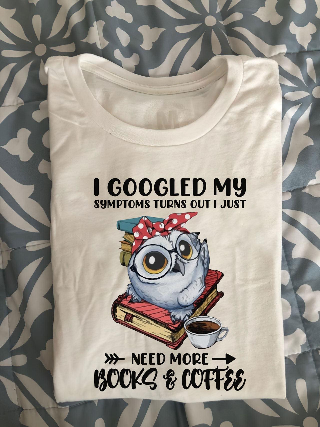 I googled my symptoms turns out I just need more books and coffee - Gift for bookaholic, owl and book