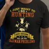 I just want to go hunting and ignore all of my old man problems - T-shirt of hunter, old man hunter
