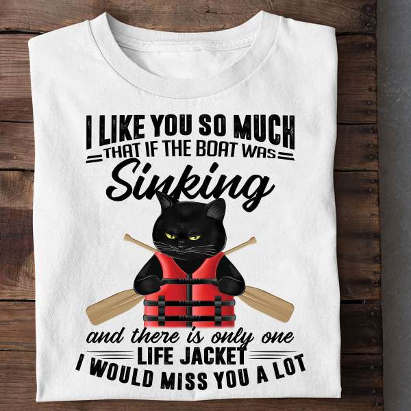 I like you so much that if the boat was sinking and there is only one life jacket - Cat wearing life jacket, black cat graphic T-shirt