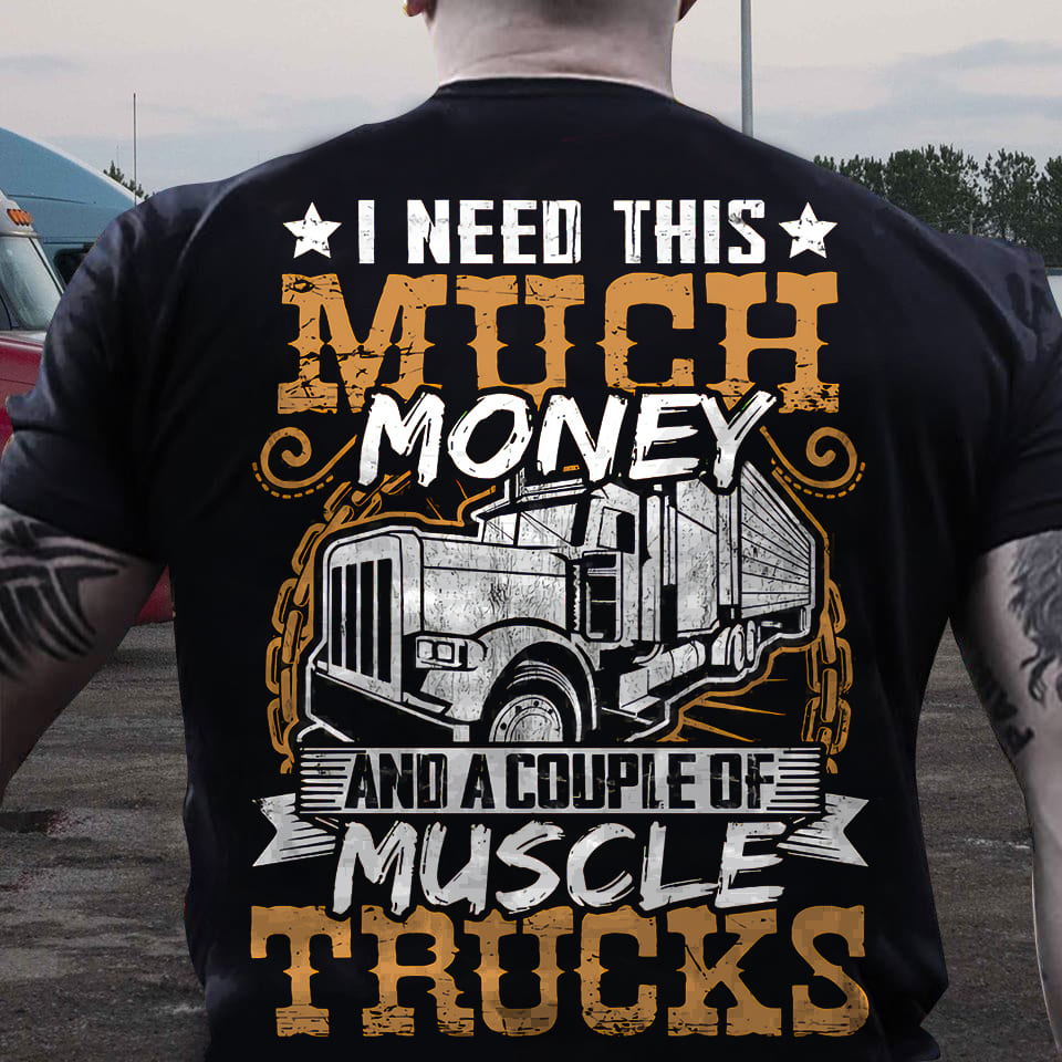 I need this much money and a couple of muscle trucks - Truck driver T-shirt
