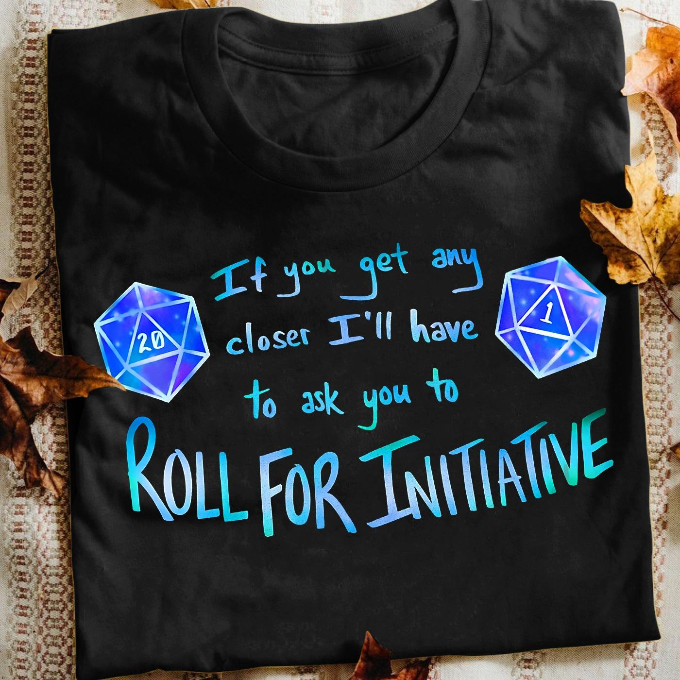 If you get any closer I'll have to ask you to roll for initiative - Dungeons and Dragons