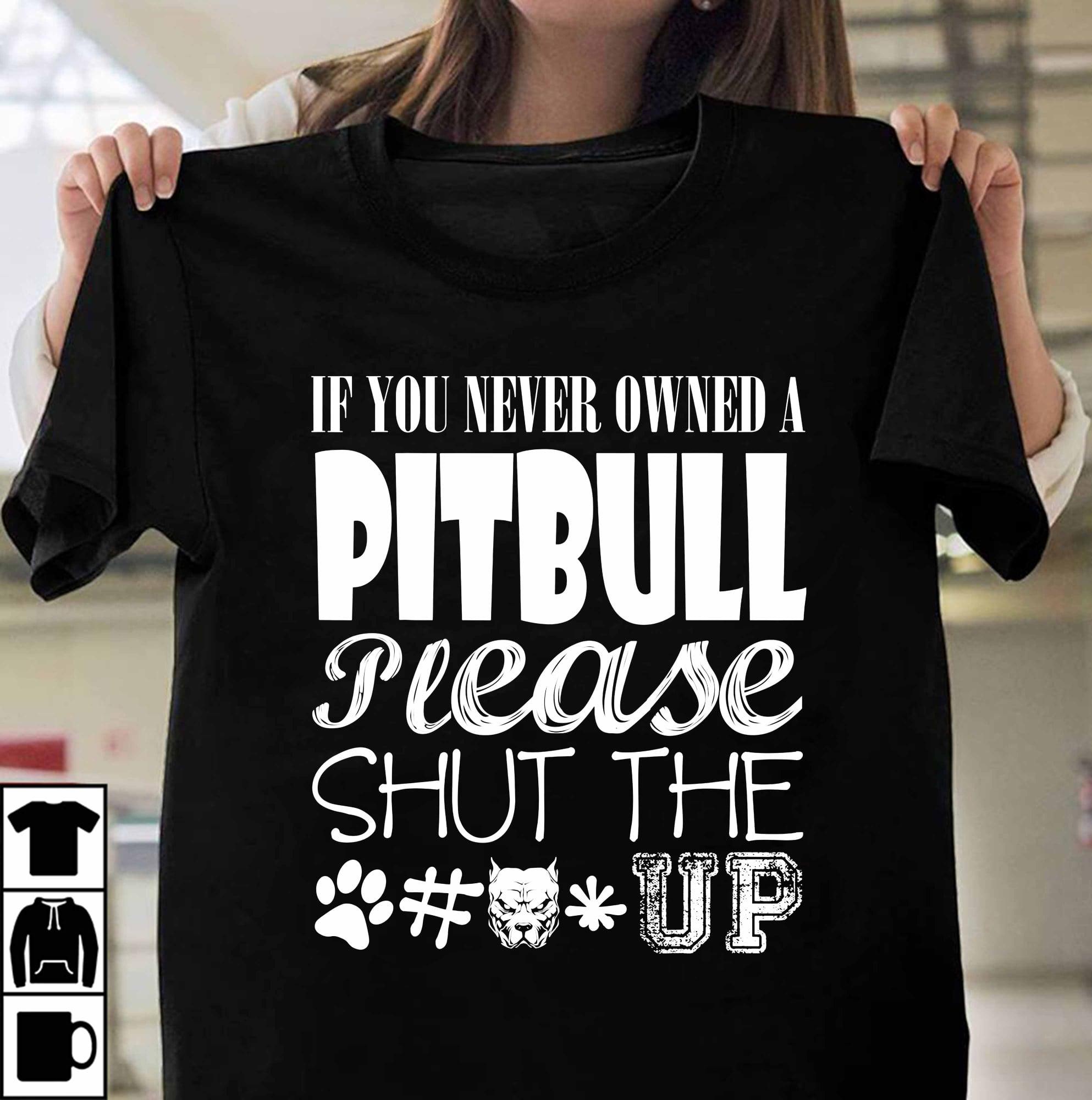 If you never owned a Pitbull please shut the fuck up - Pitbull owner gift, dog lover T-shirt