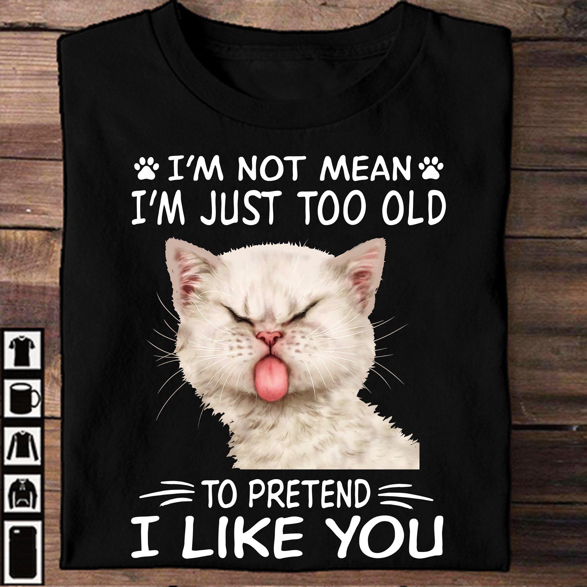 I'm not mean I'm just too old to pretend I like you - Naughty kitty cat, white cat graphic T-shirt