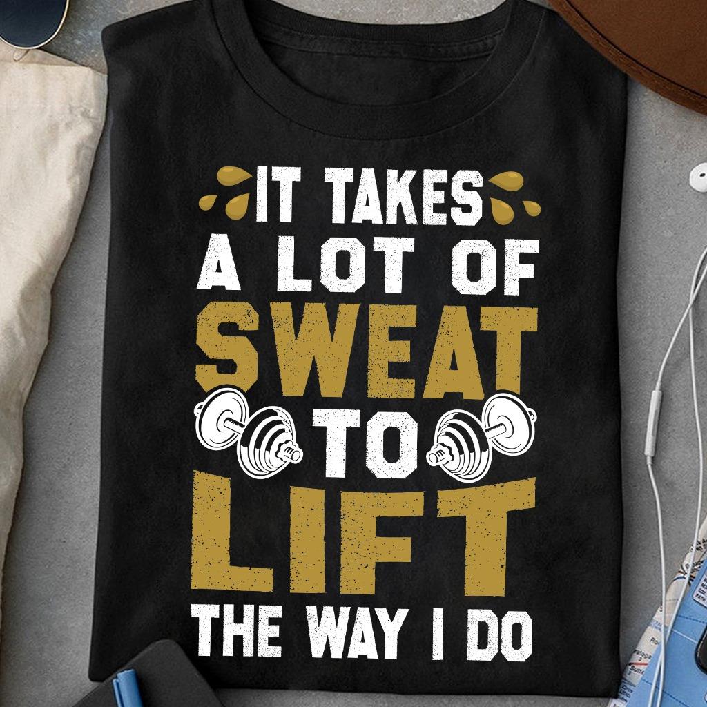 It takes a lot of sweat to life the way I do - No pain no gain, lifting weights
