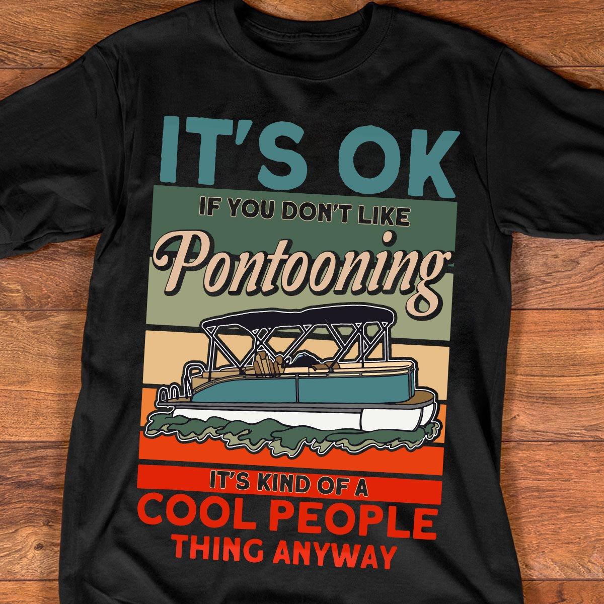 It's ok if you don't like pontooning it's kind of a cool people thing anyway - Love to go pontooning