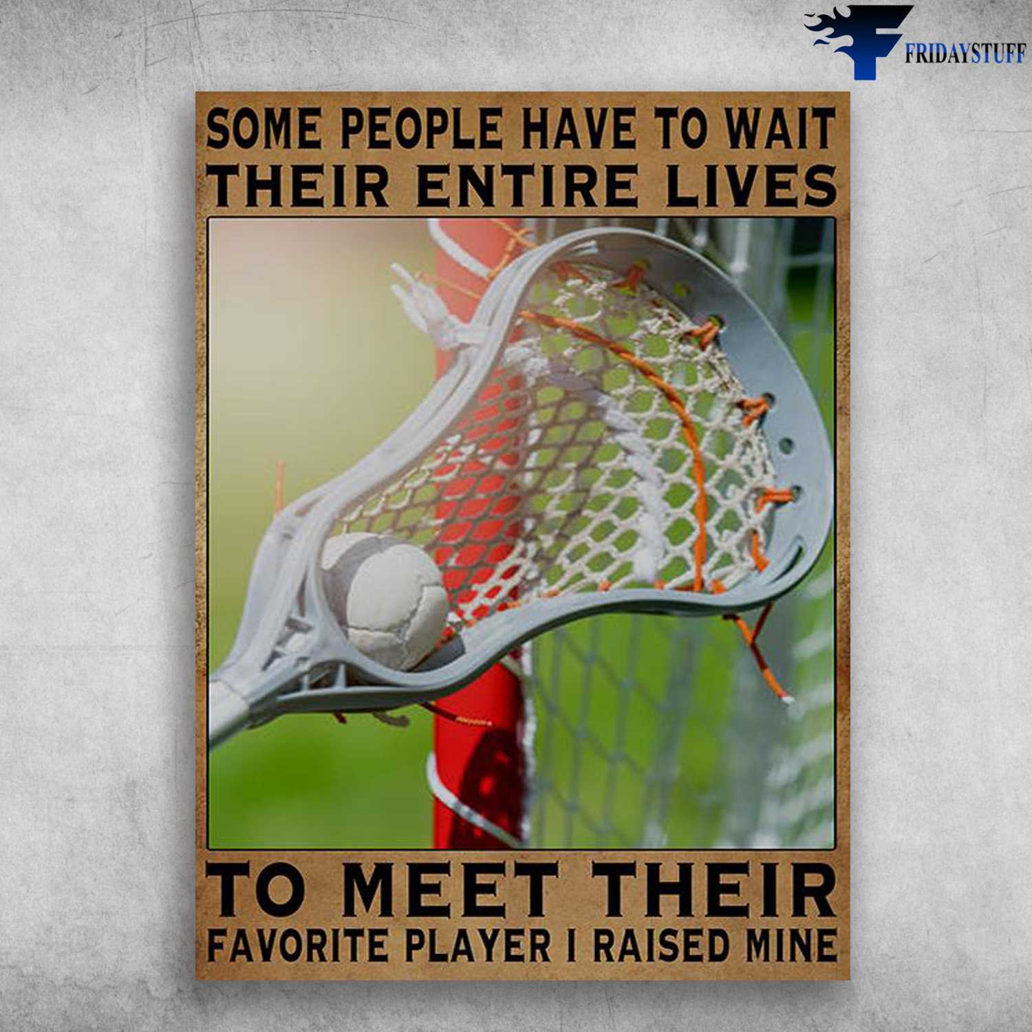 Lacrosse Lover, Lacrosse Poster - Some People Have To Wait Their Entire Lives, To Meet Their Favorite Player, I Raised Mine