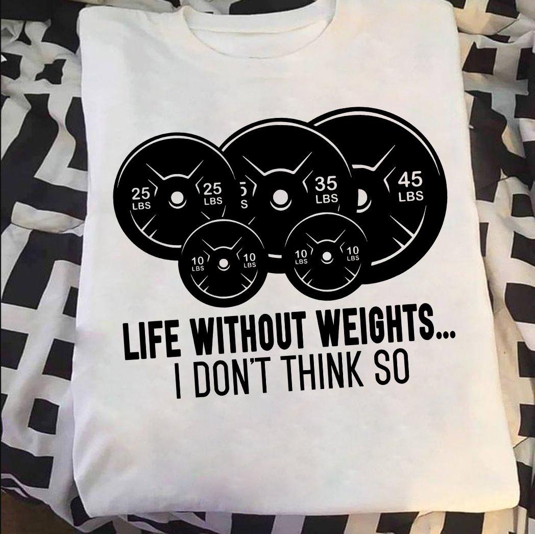 Life without weights I don't think so - T-shirt for bodybuilders, love lifting weights