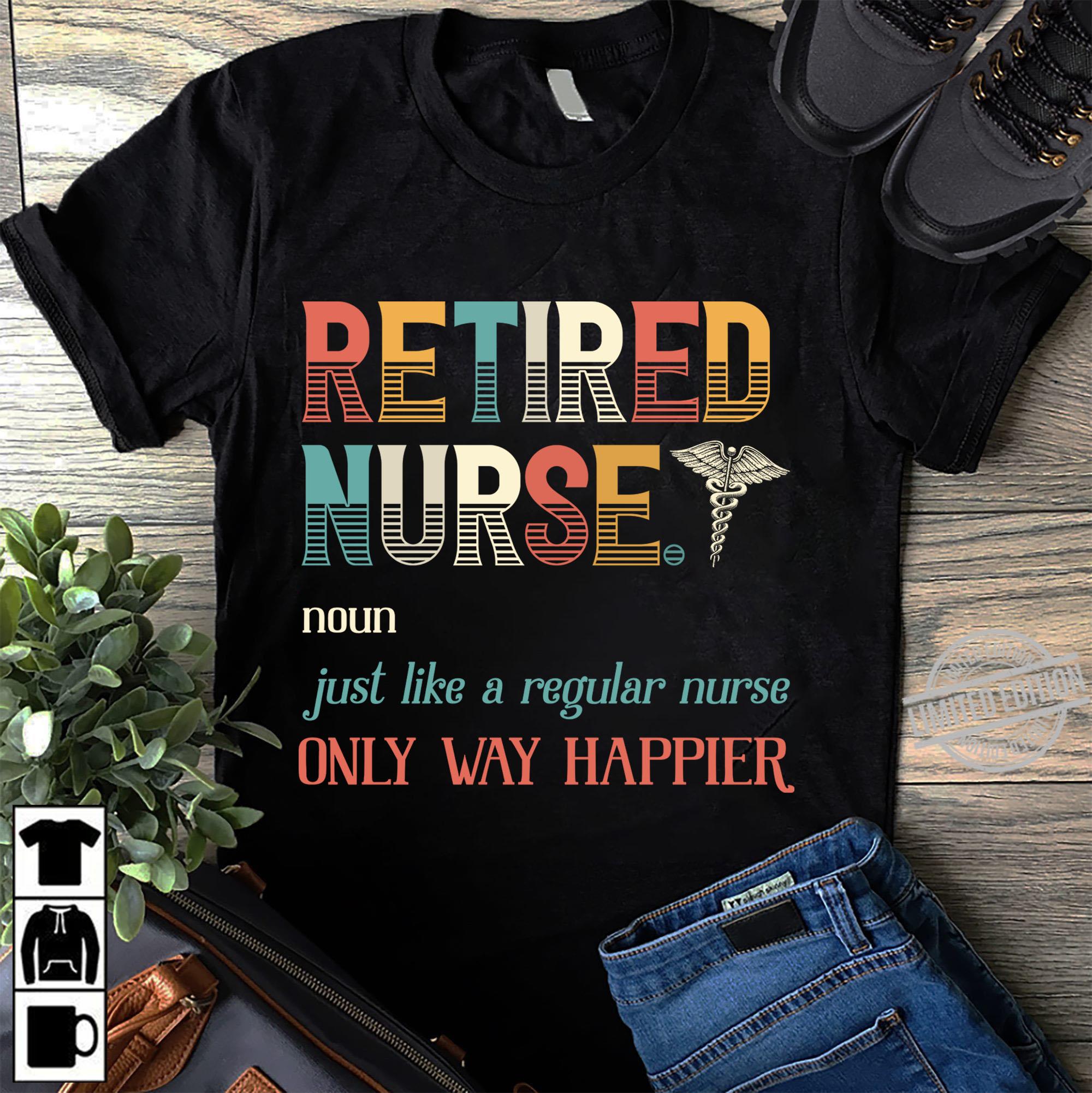 Retired nurse just like a regular nurse only way happier - Nursing the job, T-shirt for retired nurse