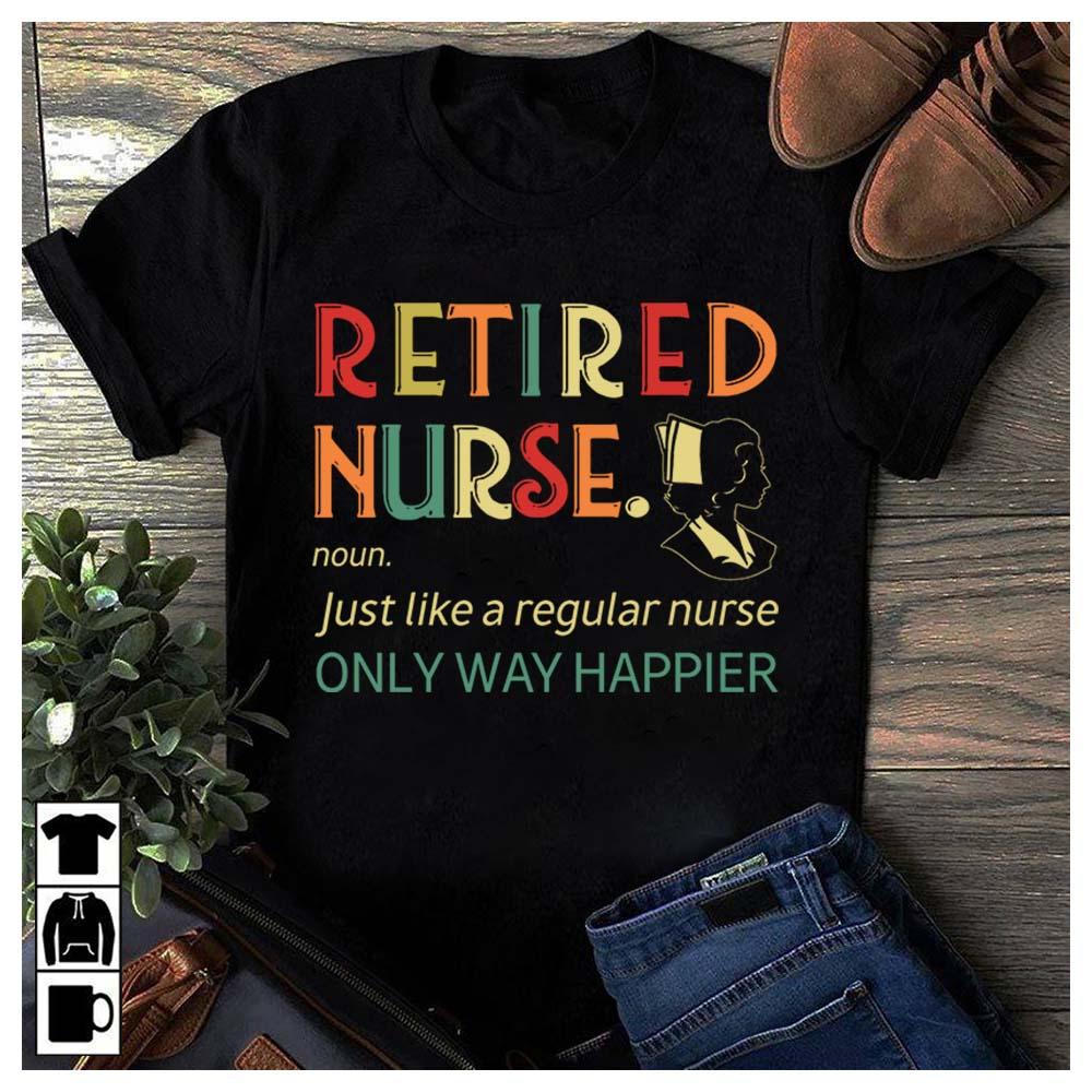 Retired nurse just like regular nurse only way happier - Nursing the job, T-shirt for nurse