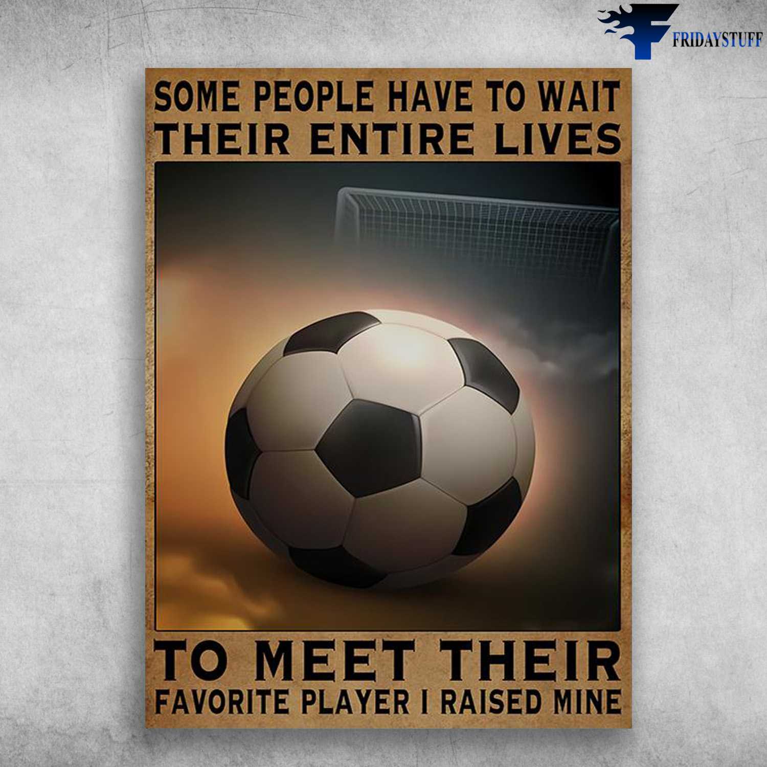 Soccer Lover, Soccer Poster - Some People Have To Wait Their Entire Lives, To Meet Their Favorite Player, I Raised Mine