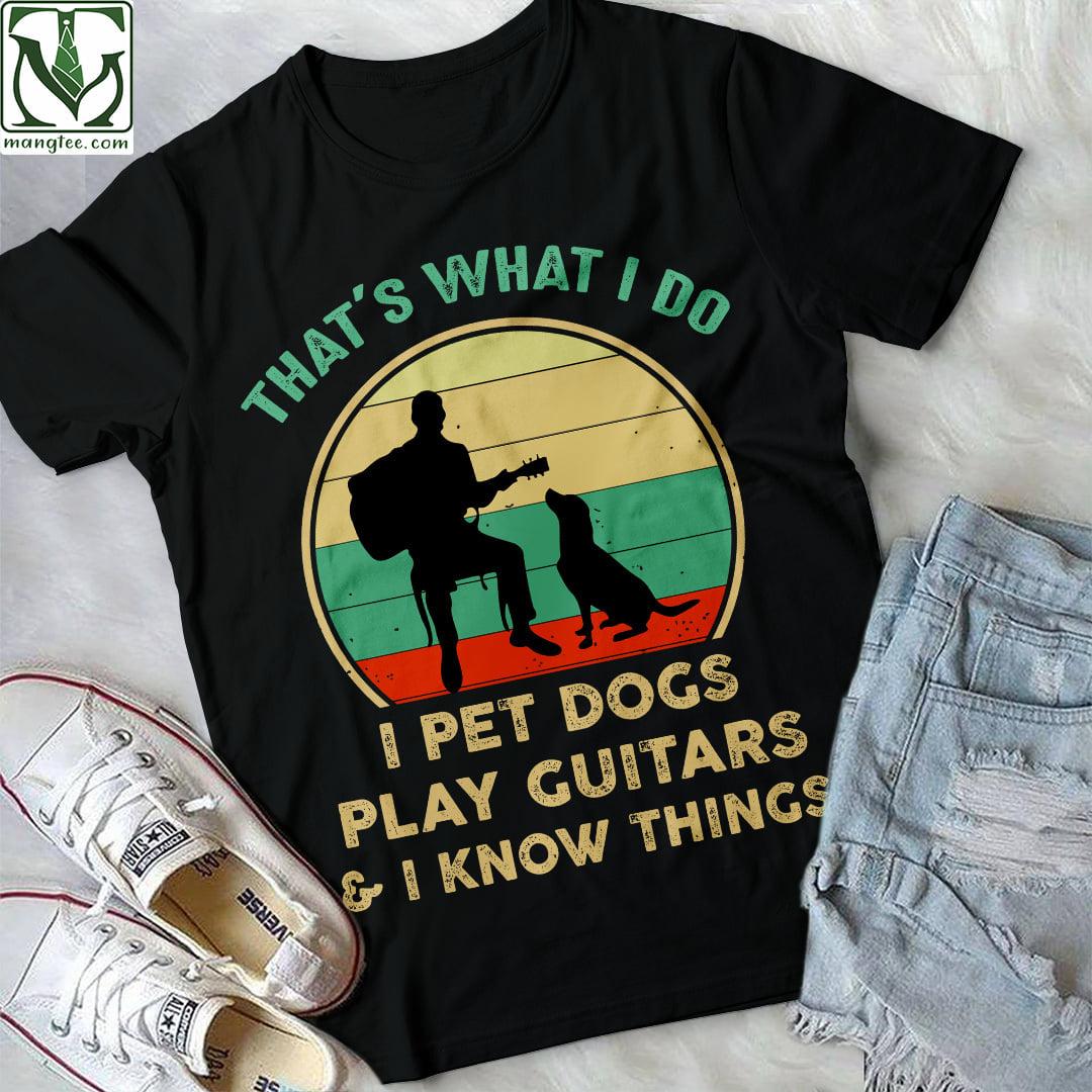 That's what I do I pet dogs play guitars and I know things - Guitar and dog, T-shirt for guitarists