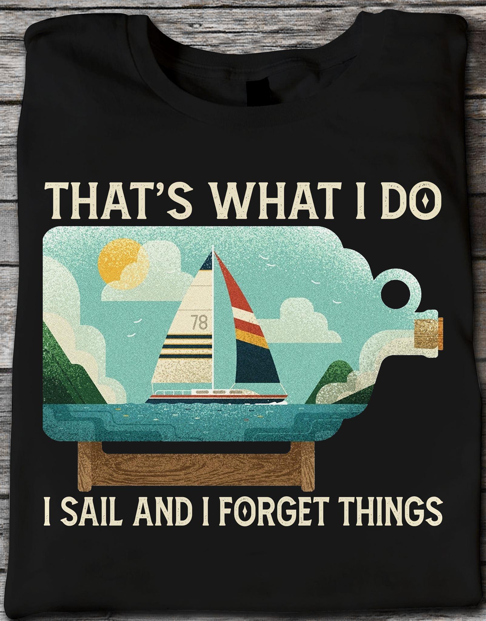 That's what I do I sail and I forget things - Sailing people gift, love to go sailing