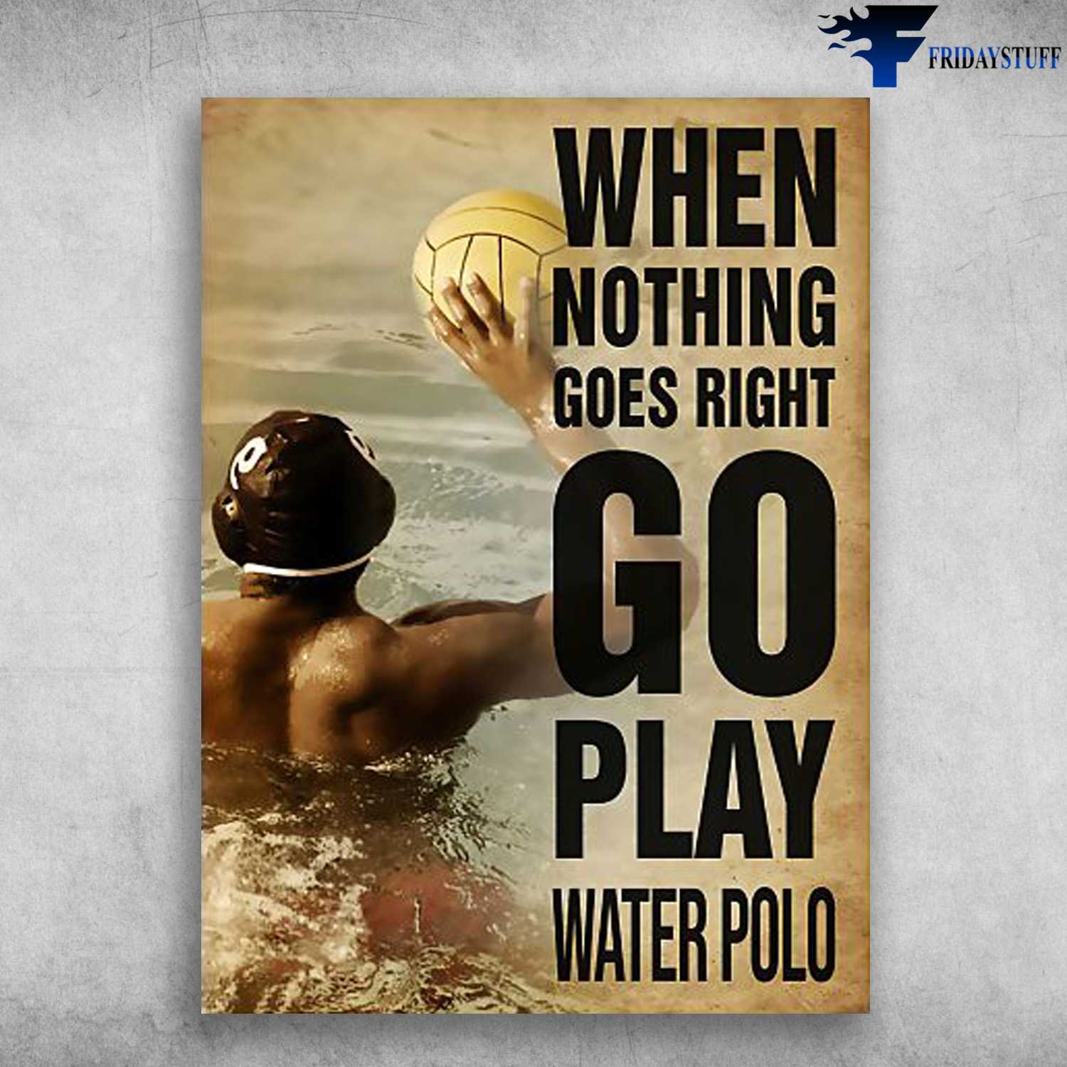 Water Polo Poster, Water Polo Lover, When Nothing Goes Right, Go Play Water Polo