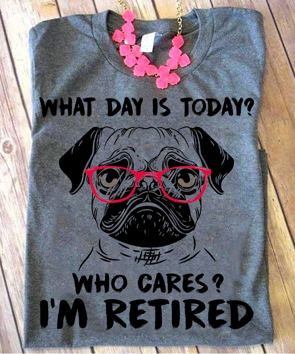 What day is today Who cares I'm retired - Pug dog with sunglasses, gift for retired people