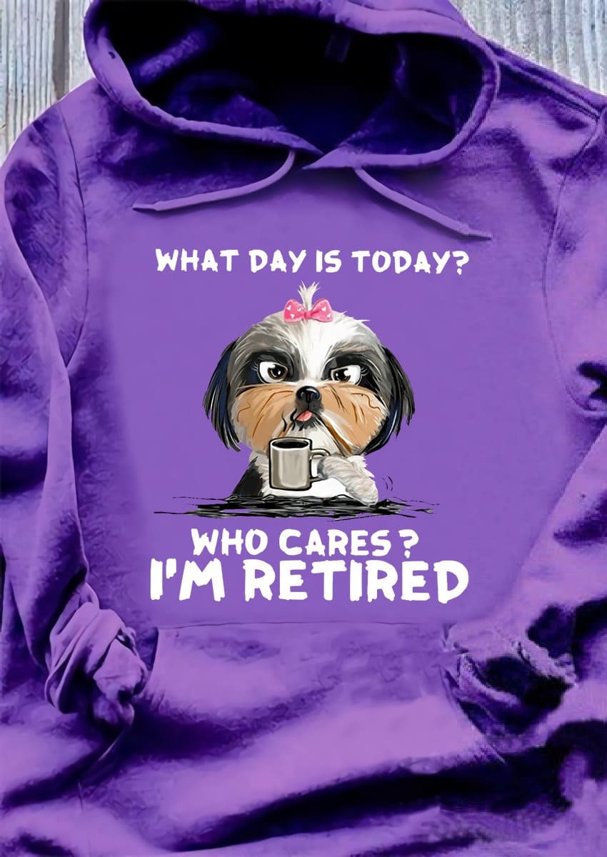 What day is today Who cares I'm retired - Retired people T-shirt, Shih Tzu and coffee