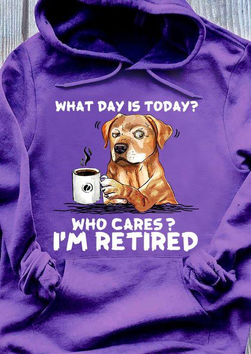 What day is today Who cares I'm retired - Retired people T-shirt, dog drinking coffee, coffee and dog