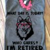 What day is today Who cares I'm retired - Retired people gift, Husky dog with sunglasses