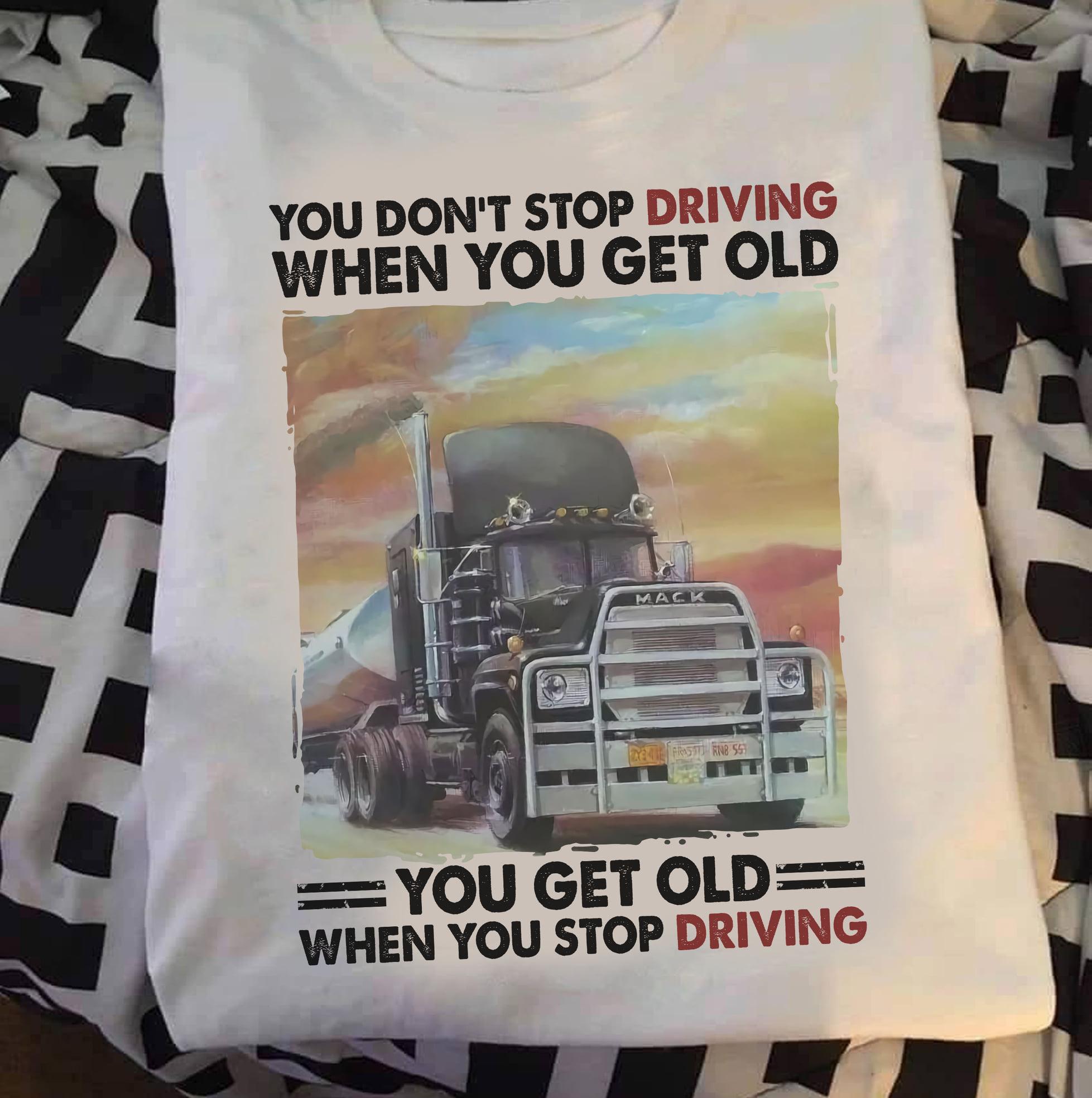 You don't stop driving when you get old, you get old when you stop driving - Gift for truck driver