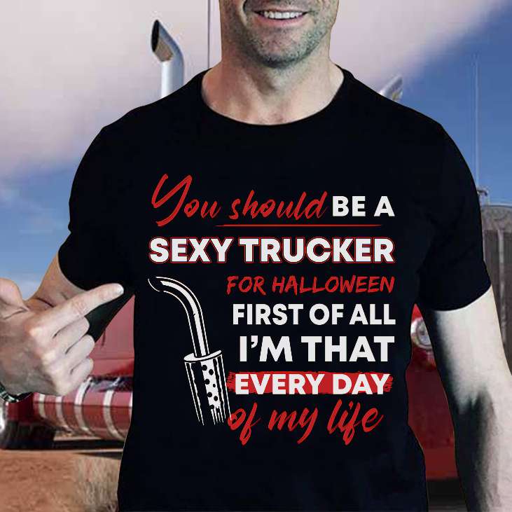 You should be a sexy trucker for Halloween first of all I'm that every day of my life - Trucker's gift, Halloween day T-shirt