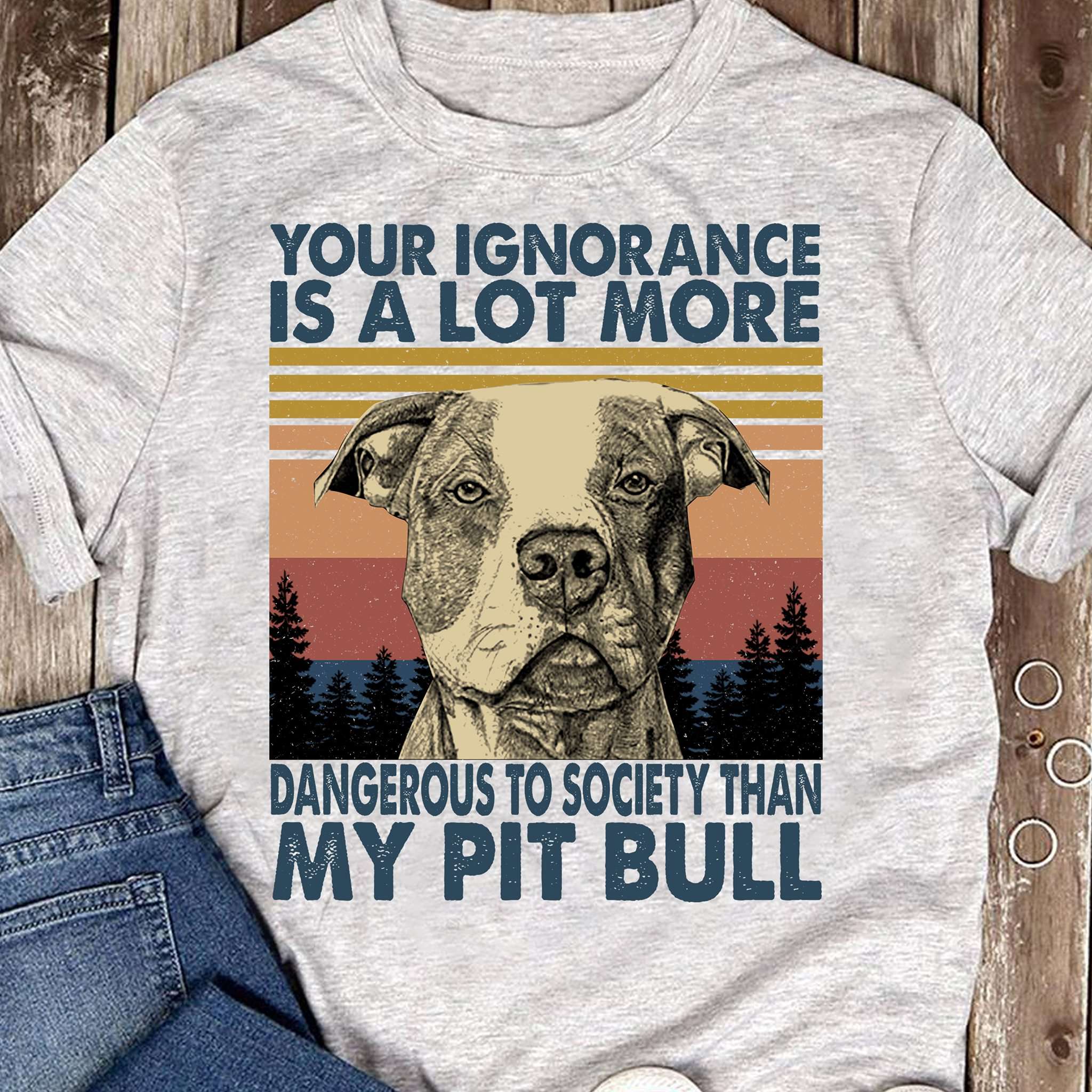 Your ignorance is a lot more dangerous to society than my pit bull - Pitbull dog owner gift