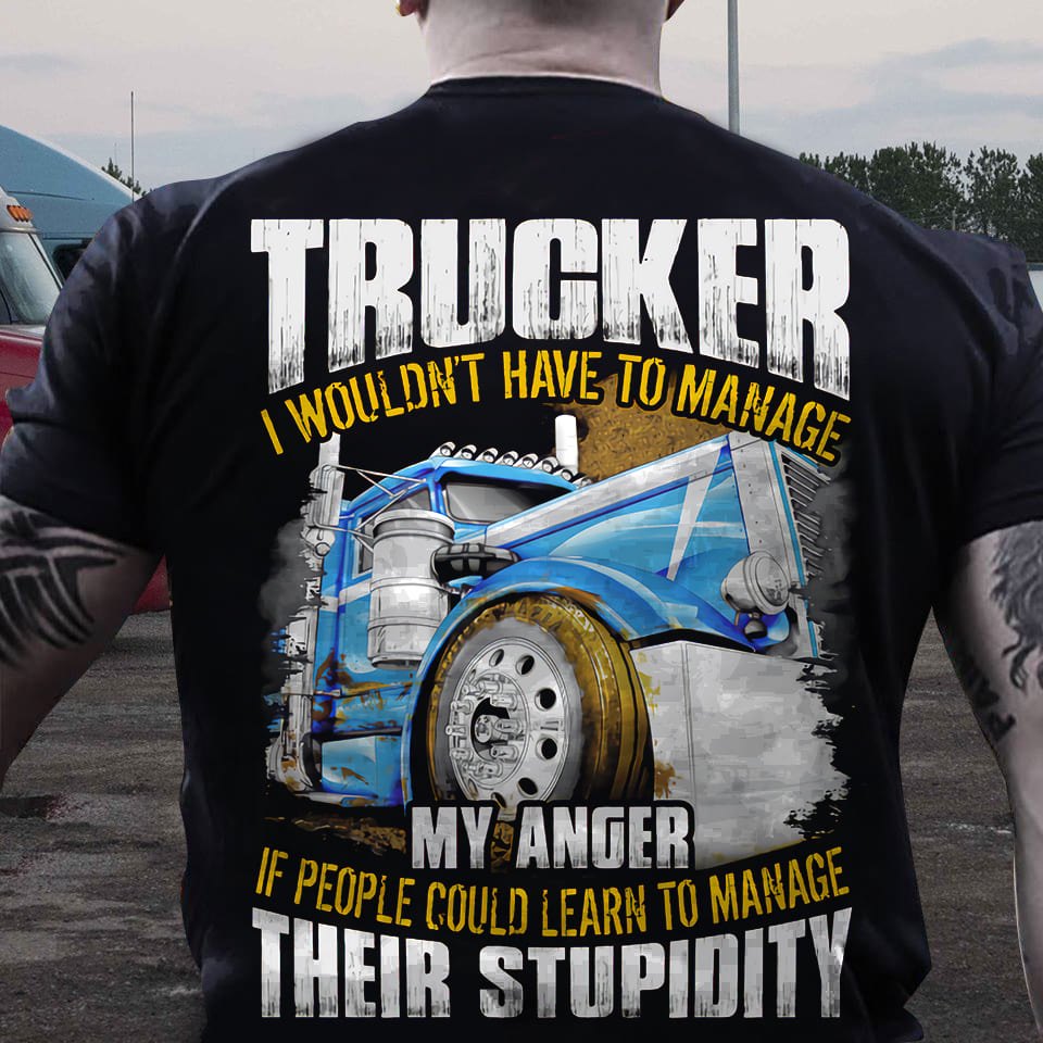 Trucker the job Truck graphic t-shirt - Trucker i wouldn't have to manage my anger if people could learn to manage their stupidity