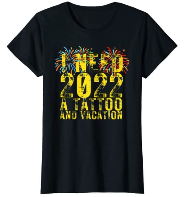I need 2022 a tattoo and vacation - Happy New Year 2022 Shirt
